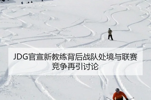 JDG官宣新教练背后战队处境与联赛竞争再引讨论